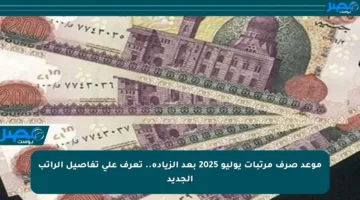 موعد صرف مرتبات يوليو 2025 بعد الزيادة.. تعرف على تفاصيل الراتب الجديد